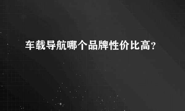 车载导航哪个品牌性价比高？