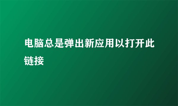 电脑总是弹出新应用以打开此链接