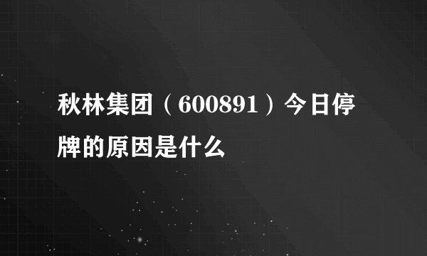 秋林集团（600891）今日停牌的原因是什么
