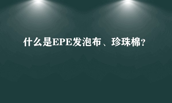 什么是EPE发泡布、珍珠棉？