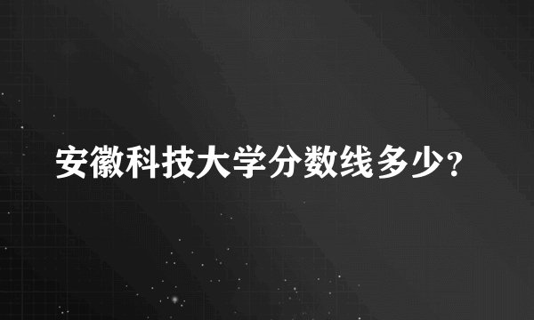 安徽科技大学分数线多少？