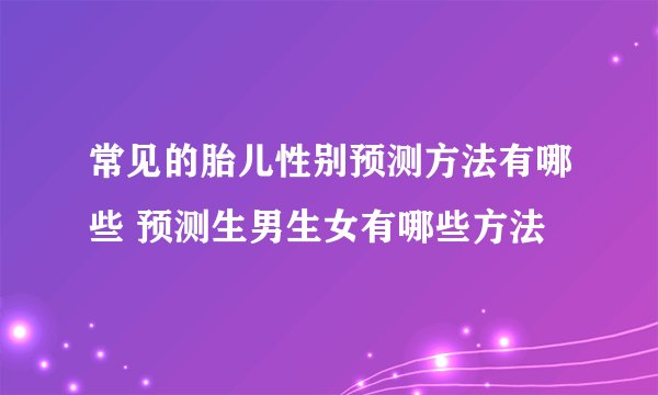 常见的胎儿性别预测方法有哪些 预测生男生女有哪些方法