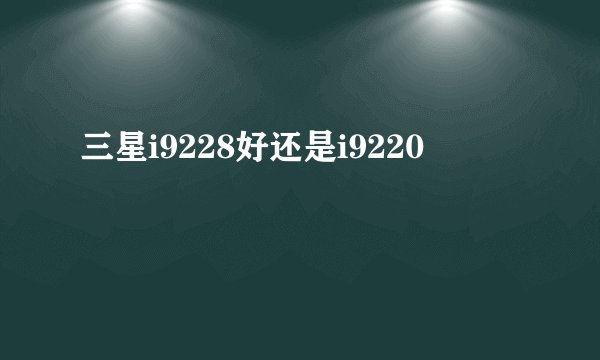 三星i9228好还是i9220