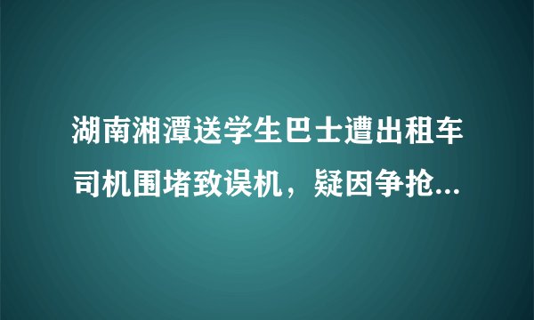 湖南湘潭送学生巴士遭出租车司机围堵致误机，疑因争抢客源，你怎么看？