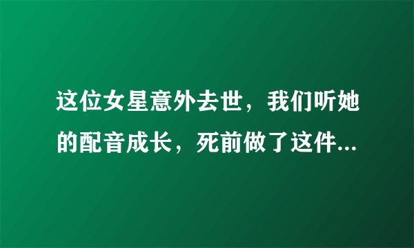 这位女星意外去世，我们听她的配音成长，死前做了这件事很感人