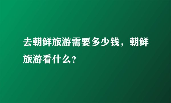 去朝鲜旅游需要多少钱，朝鲜旅游看什么？