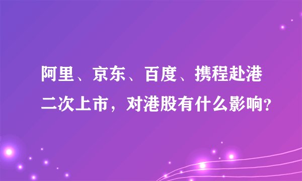 阿里、京东、百度、携程赴港二次上市，对港股有什么影响？