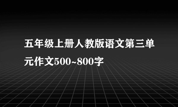 五年级上册人教版语文第三单元作文500~800字