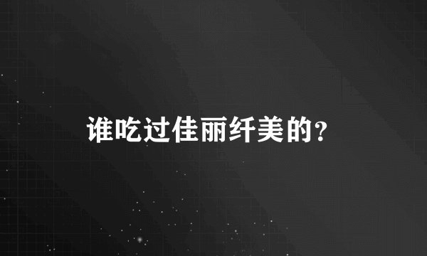 谁吃过佳丽纤美的?