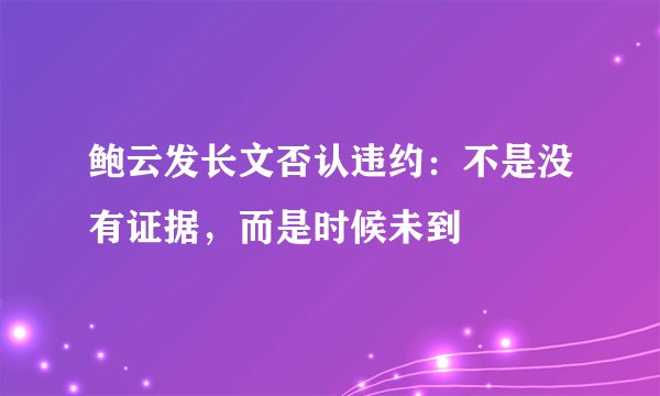 鲍云发长文否认违约:不是没有证据,而是时候未到