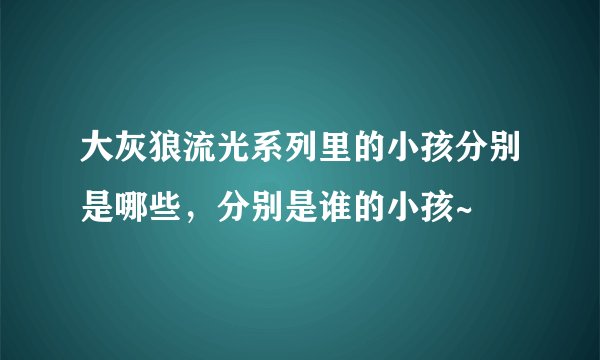 大灰狼流光系列里的小孩分别是哪些，分别是谁的小孩~