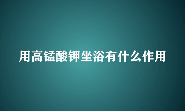 用高锰酸钾坐浴有什么作用