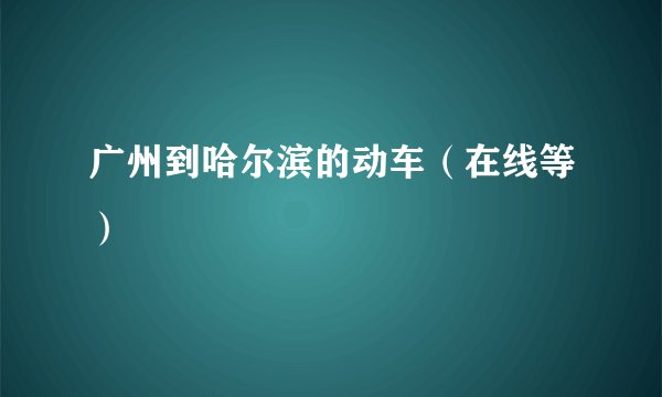 广州到哈尔滨的动车（在线等）