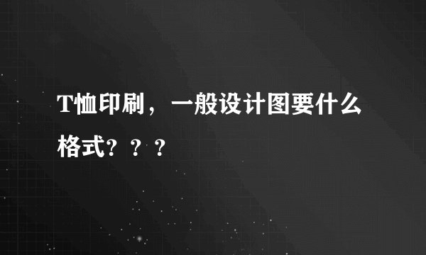 T恤印刷，一般设计图要什么格式？？？