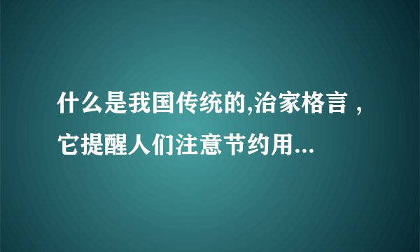 什么是我国传统的,治家格言 ,它提醒人们注意节约用度,珍惜劳动果实的话  那句话