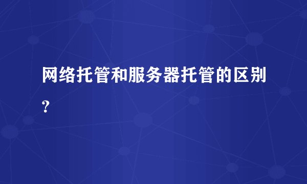 网络托管和服务器托管的区别？
