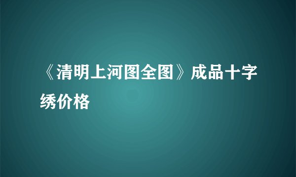《清明上河图全图》成品十字绣价格
