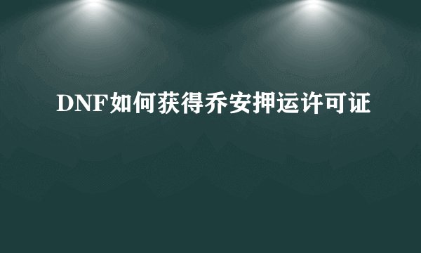 DNF如何获得乔安押运许可证