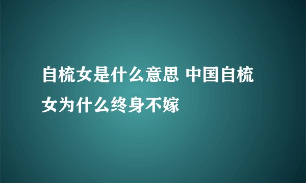 自梳女是什么意思 中国自梳女为什么终身不嫁