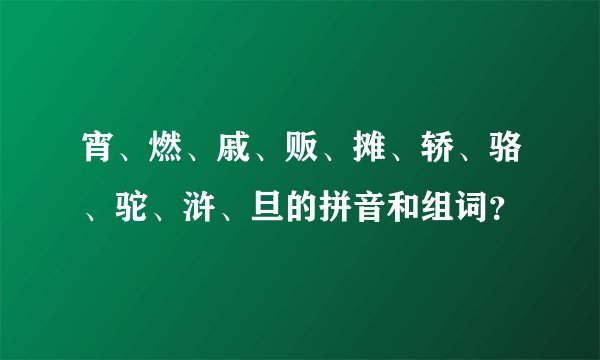 宵、燃、戚、贩、摊、轿、骆、驼、浒、旦的拼音和组词?