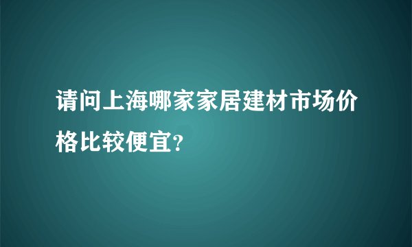 请问上海哪家家居建材市场价格比较便宜？