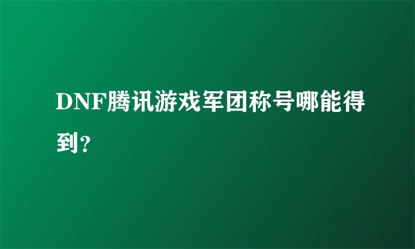 DNF腾讯游戏军团称号哪能得到？