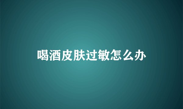 喝酒皮肤过敏怎么办