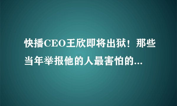 快播CEO王欣即将出狱!那些当年举报他的人最害怕的事刚开始!