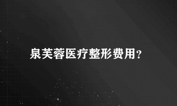 泉芙蓉医疗整形费用？