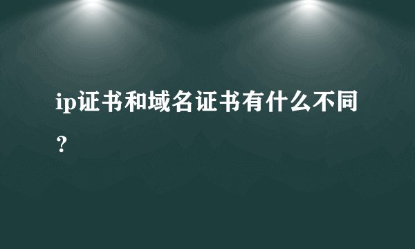 ip证书和域名证书有什么不同？