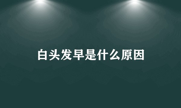白头发早是什么原因