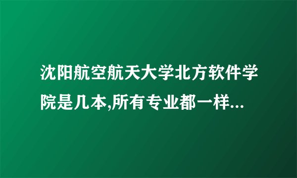 沈阳航空航天大学北方软件学院是几本,所有专业都一样吗？怎么看有的专业是2本，求解谢谢