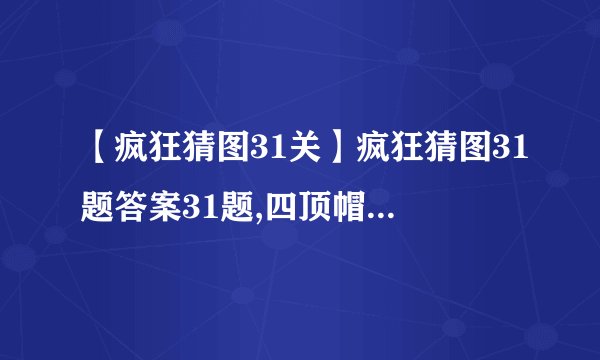 【疯狂猜图31关】疯狂猜图31题答案31题,四顶帽子,一顶帽子上有个口的...