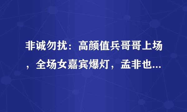 非诚勿扰:高颜值兵哥哥上场,全场女嘉宾爆灯,孟非也看呆了!