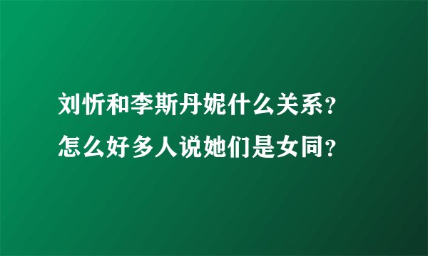刘忻和李斯丹妮什么关系？ 怎么好多人说她们是女同？