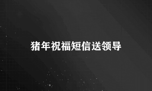 猪年祝福短信送领导