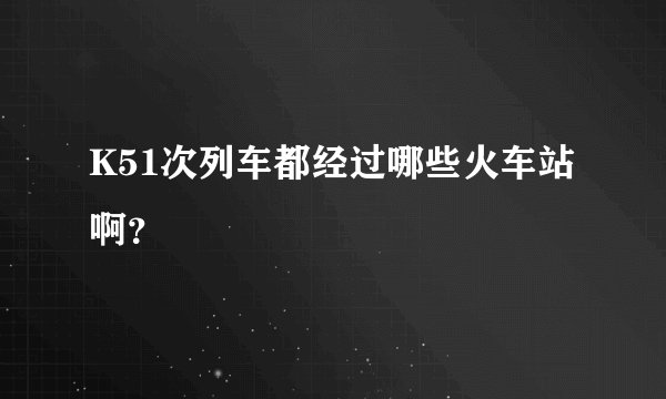 K51次列车都经过哪些火车站啊？