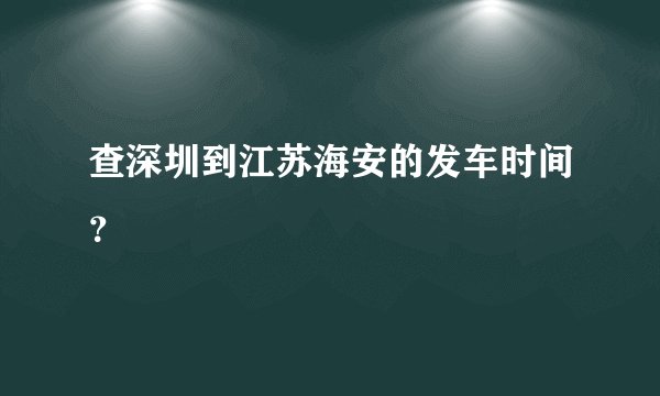 查深圳到江苏海安的发车时间？