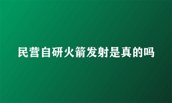 民营自研火箭发射是真的吗