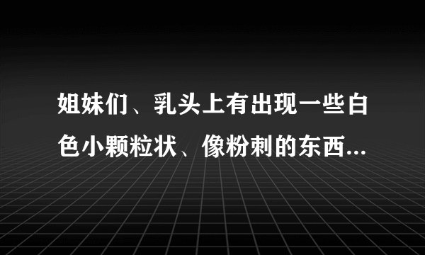 姐妹们、乳头上有出现一些白色小颗粒状、像粉刺的东西...