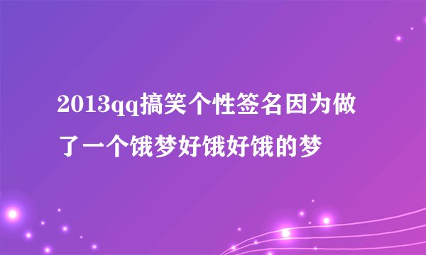 2013qq搞笑个性签名因为做了一个饿梦好饿好饿的梦