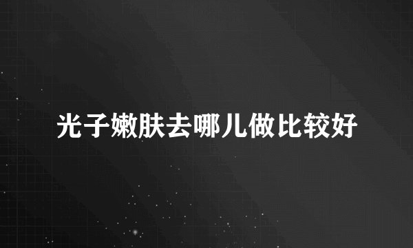 光子嫩肤去哪儿做比较好