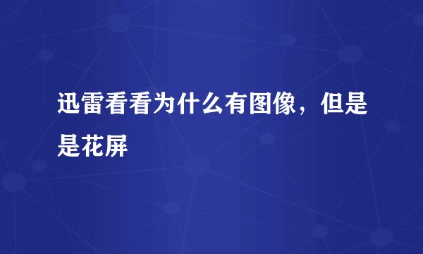 迅雷看看为什么有图像，但是是花屏