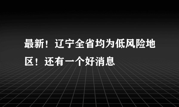 最新!辽宁全省均为低风险地区!还有一个好消息