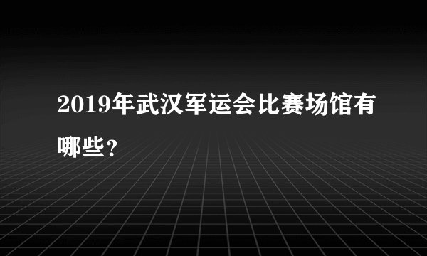 2019年武汉军运会比赛场馆有哪些？