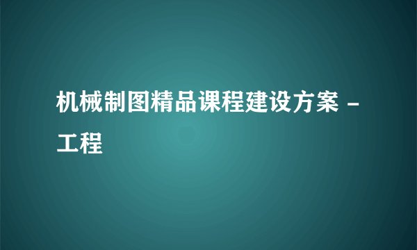 机械制图精品课程建设方案 -工程