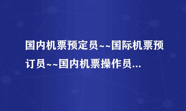 国内机票预定员~~国际机票预订员~~国内机票操作员~~国内机票出票员.具体工作内容有什么区别？