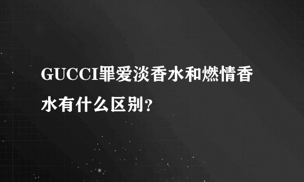 GUCCI罪爱淡香水和燃情香水有什么区别?