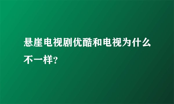 悬崖电视剧优酷和电视为什么不一样？
