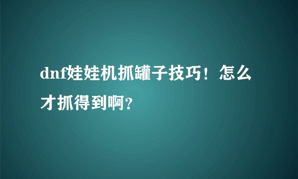 dnf娃娃机抓罐子技巧！怎么才抓得到啊？